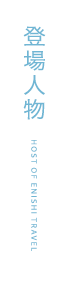 登場人物 HOST OF ENISHI TRAVEL